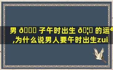 男 🐒 子午时出生 🦁 的运气,为什么说男人要午时出生zui
好